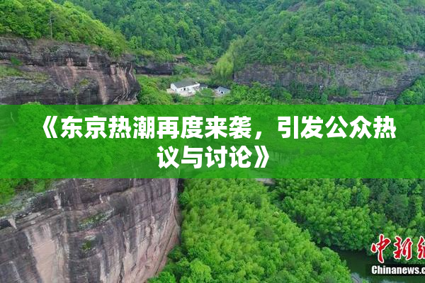 《东京热潮再度来袭，引发公众热议与讨论》