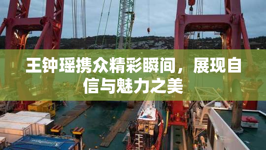 王钟瑶携众精彩瞬间，展现自信与魅力之美