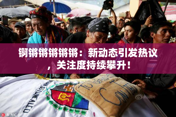锕锵锵锵锵锵：新动态引发热议，关注度持续攀升！