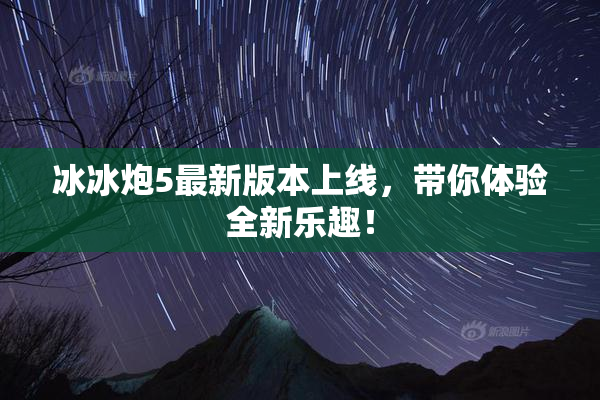 冰冰炮5最新版本上线，带你体验全新乐趣！