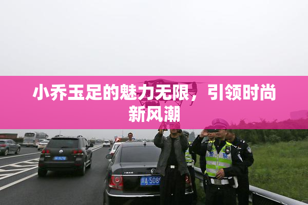 小乔玉足的魅力无限，引领时尚新风潮