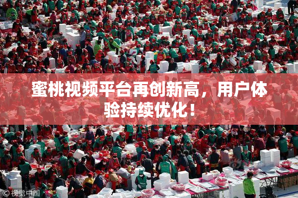 蜜桃视频平台再创新高，用户体验持续优化！