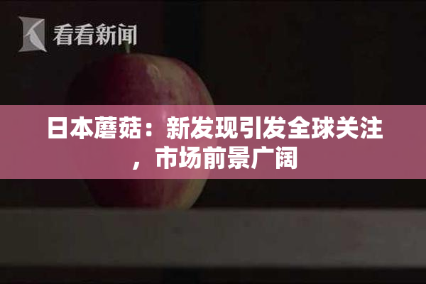 日本蘑菇：新发现引发全球关注，市场前景广阔