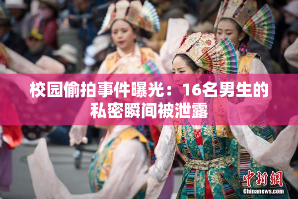 校园偷拍事件曝光：16名男生的私密瞬间被泄露