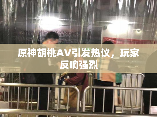 原神胡桃AV引发热议，玩家反响强烈
