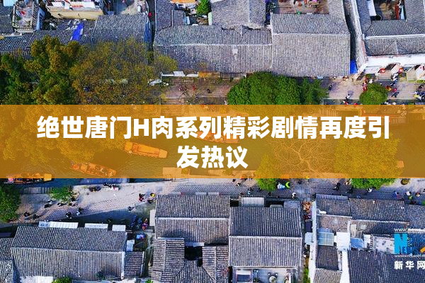 绝世唐门H肉系列精彩剧情再度引发热议