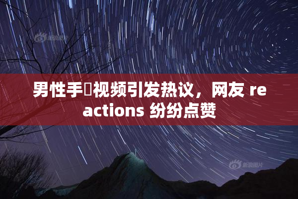 男性手婬视频引发热议，网友 reactions 纷纷点赞