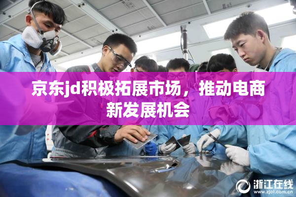 京东jd积极拓展市场，推动电商新发展机会