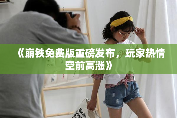 《崩铁免费版重磅发布，玩家热情空前高涨》