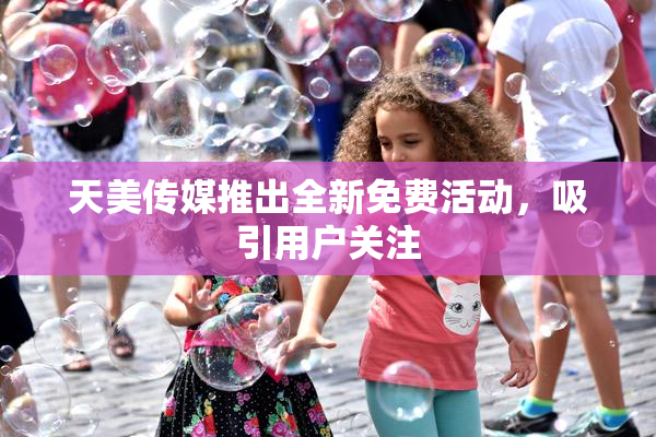 天美传媒推出全新免费活动，吸引用户关注