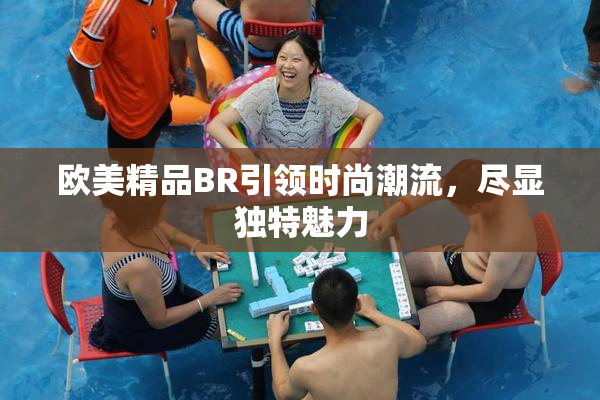 欧美精品BR引领时尚潮流，尽显独特魅力