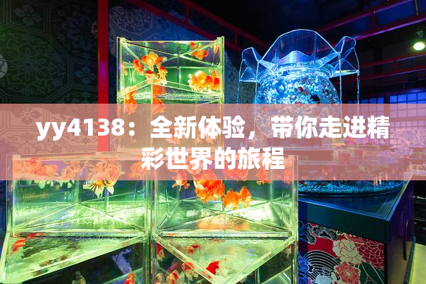 yy4138：全新体验，带你走进精彩世界的旅程