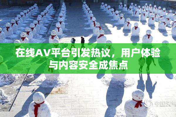 在线AV平台引发热议，用户体验与内容安全成焦点