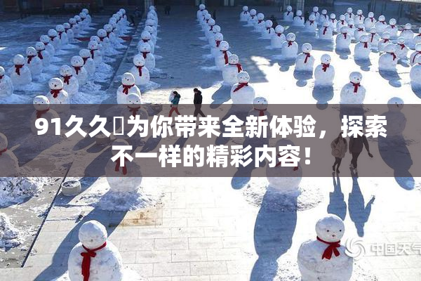 91久久擼为你带来全新体验，探索不一样的精彩内容！