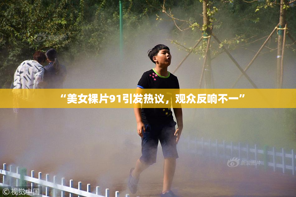 “美女裸片91引发热议，观众反响不一”