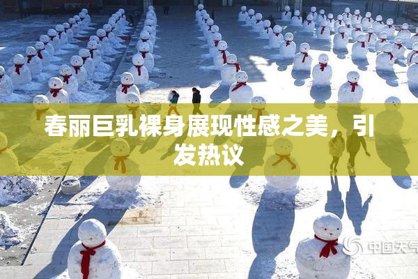 春丽巨乳裸身展现性感之美，引发热议
