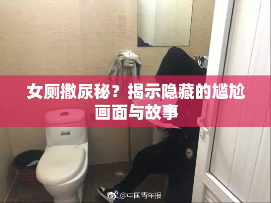 女厕撒尿秘？揭示隐藏的尴尬画面与故事