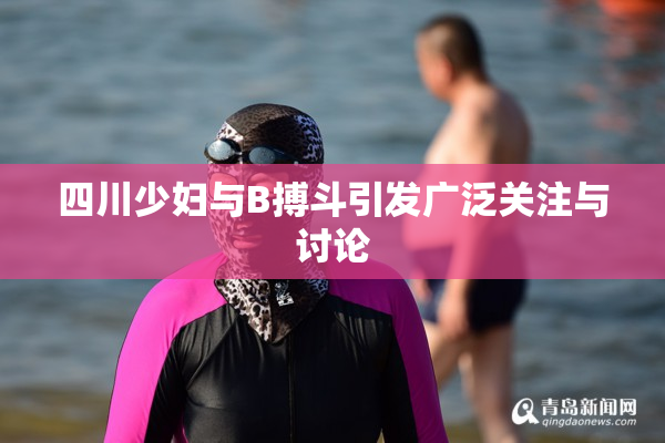 四川少妇与B搏斗引发广泛关注与讨论