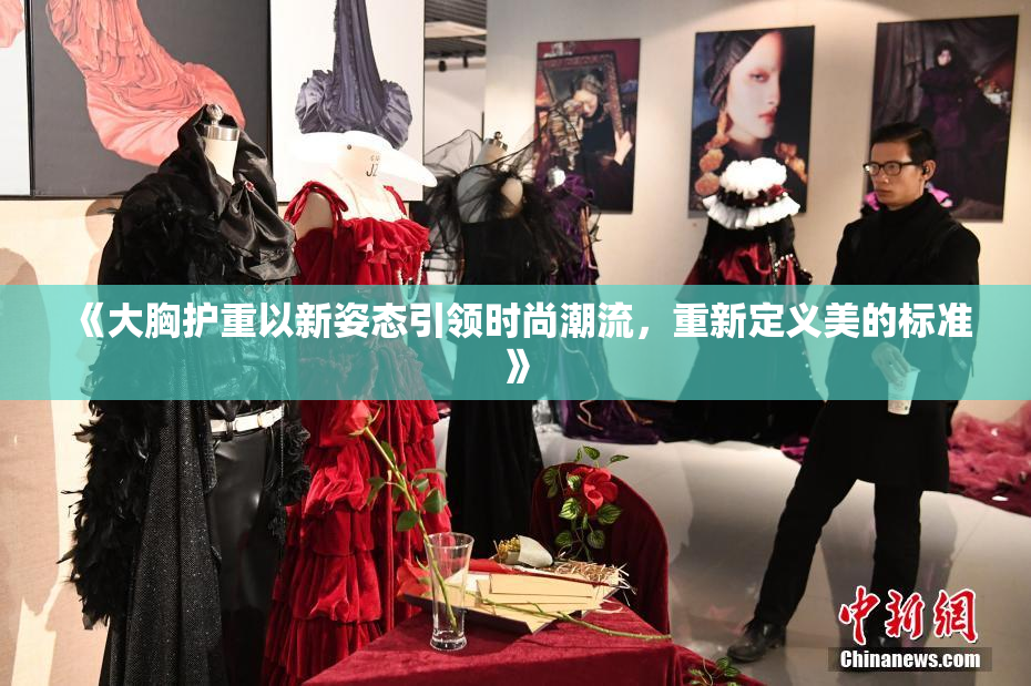 《大胸护重以新姿态引领时尚潮流，重新定义美的标准》