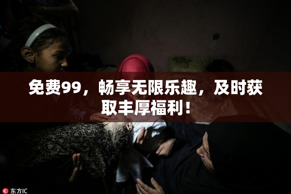 免费99，畅享无限乐趣，及时获取丰厚福利！