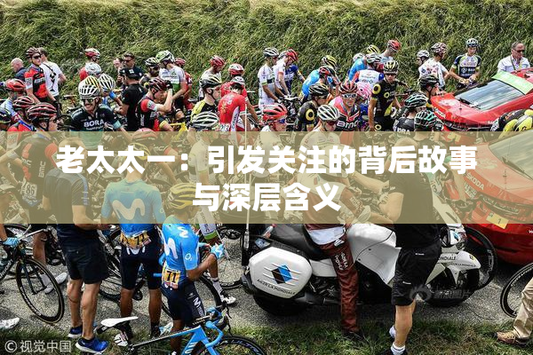 老太太一：引发关注的背后故事与深层含义