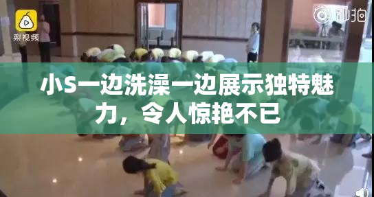 小S一边洗澡一边展示独特魅力，令人惊艳不已