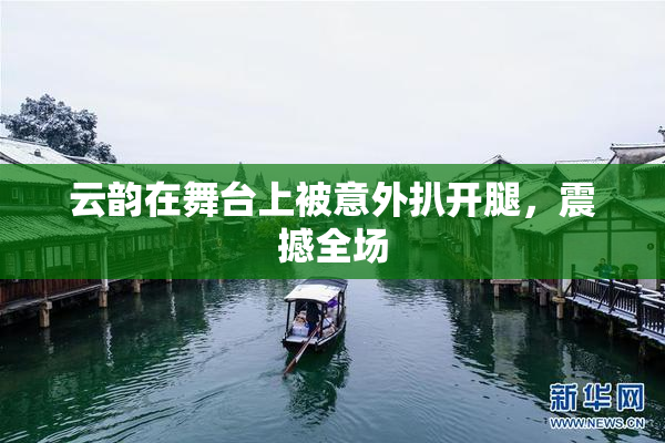 云韵在舞台上被意外扒开腿，震撼全场