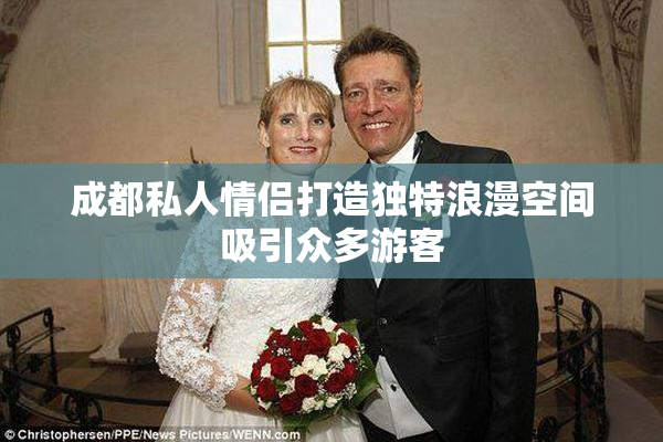 成都私人情侣打造独特浪漫空间吸引众多游客
