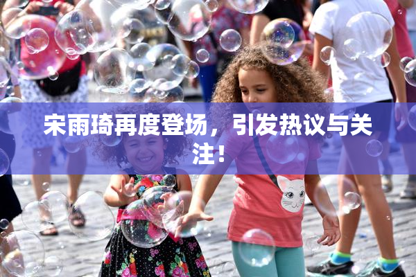 宋雨琦再度登场，引发热议与关注！