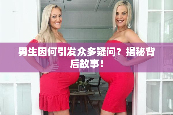 男生因何引发众多疑问？揭秘背后故事！