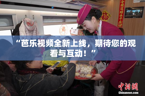 “芭乐视频全新上线，期待您的观看与互动！”