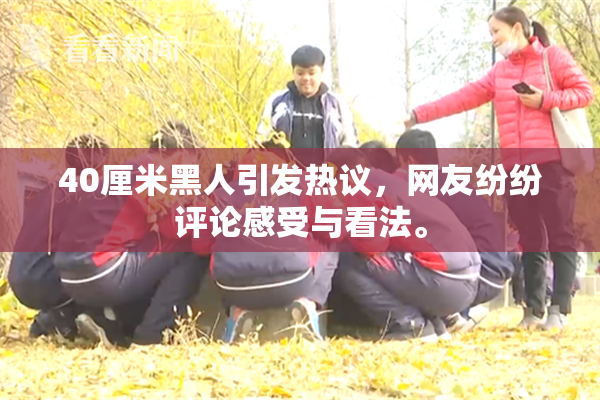 40厘米黑人引发热议，网友纷纷评论感受与看法。