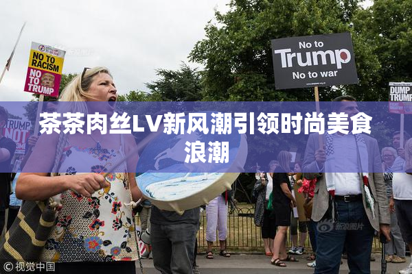 茶茶肉丝LV新风潮引领时尚美食浪潮
