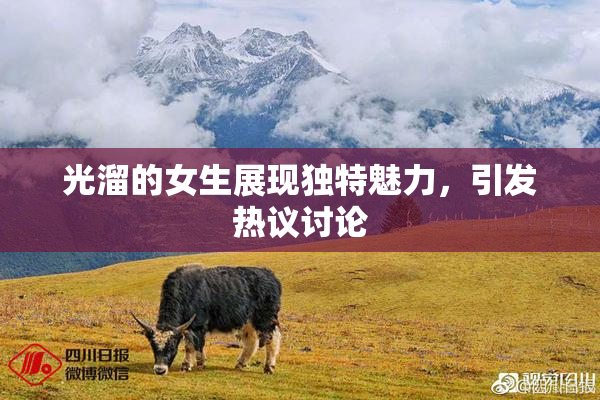 光溜的女生展现独特魅力，引发热议讨论