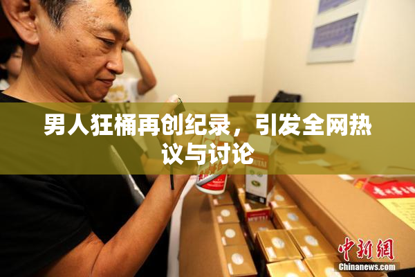 男人狂桶再创纪录，引发全网热议与讨论