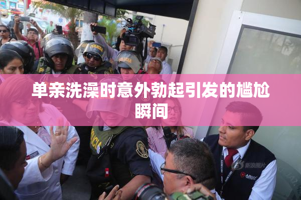 单亲洗澡时意外勃起引发的尴尬瞬间