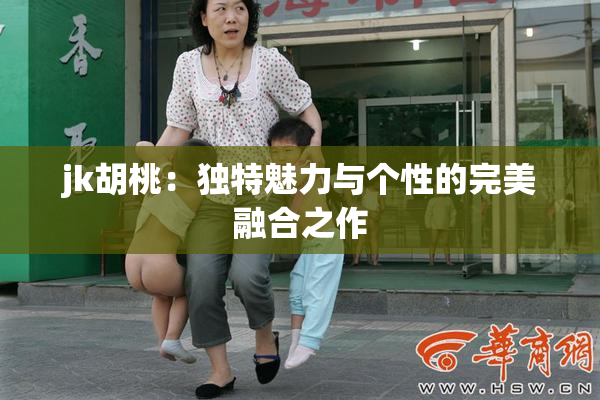 jk胡桃：独特魅力与个性的完美融合之作