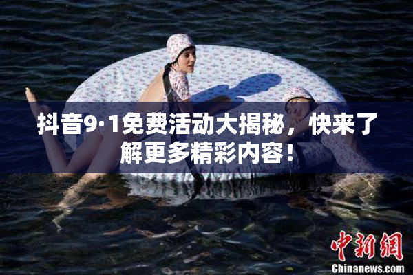 抖音9·1免费活动大揭秘，快来了解更多精彩内容！