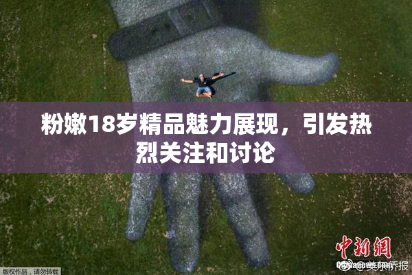 粉嫩18岁精品魅力展现，引发热烈关注和讨论