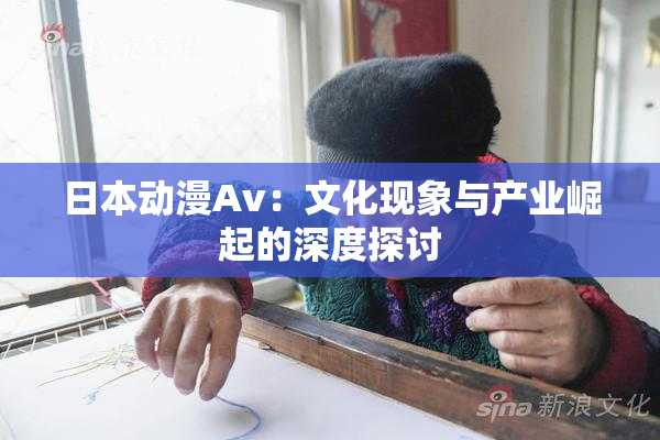 日本动漫Av：文化现象与产业崛起的深度探讨