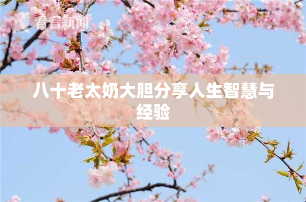 八十老太奶大胆分享人生智慧与经验