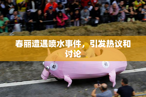 春丽遭遇喷水事件，引发热议和讨论