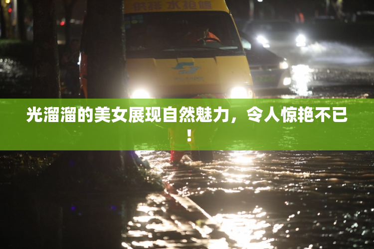 光溜溜的美女展现自然魅力，令人惊艳不已！