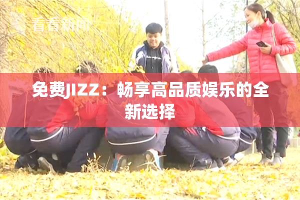 免费JIZZ：畅享高品质娱乐的全新选择