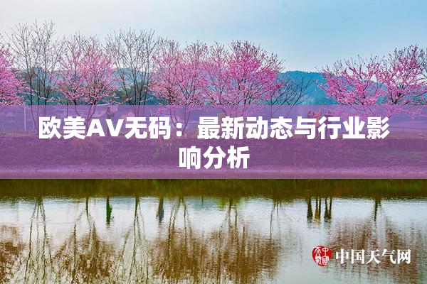 欧美AV无码：最新动态与行业影响分析