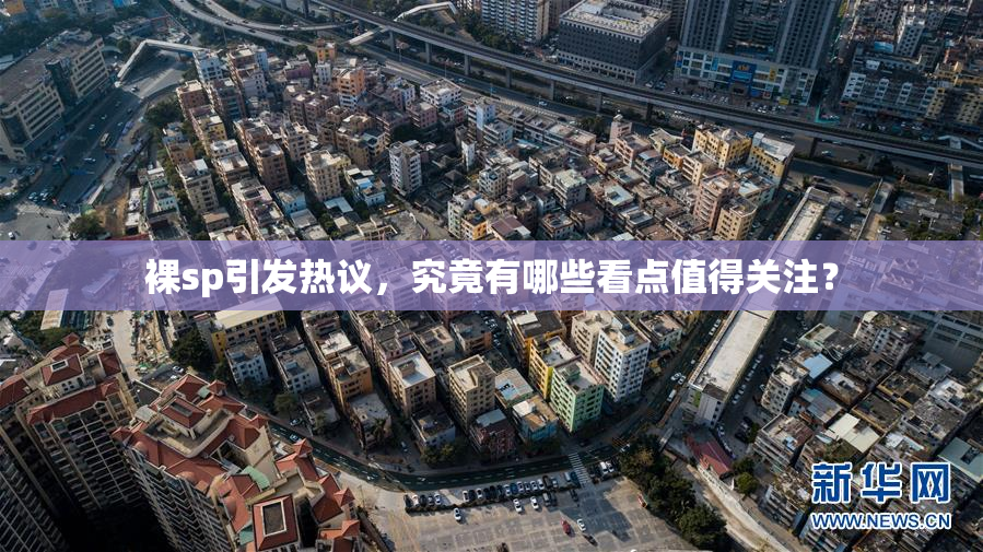裸sp引发热议，究竟有哪些看点值得关注？