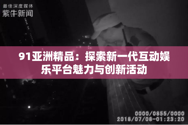 91亚洲精品：探索新一代互动娱乐平台魅力与创新活动