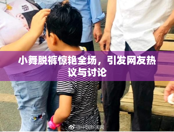 小舞脱裤惊艳全场，引发网友热议与讨论