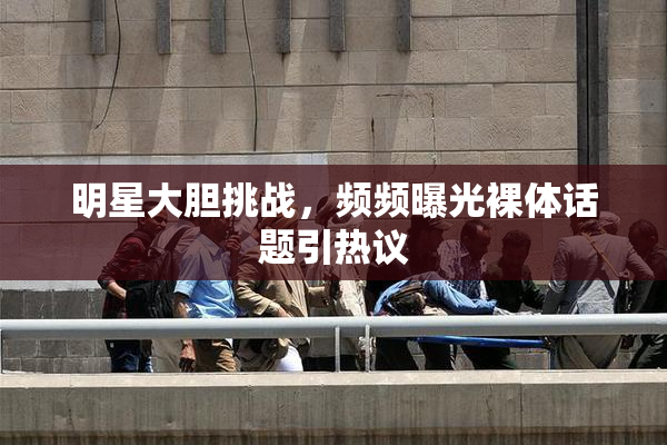 明星大胆挑战，频频曝光裸体话题引热议