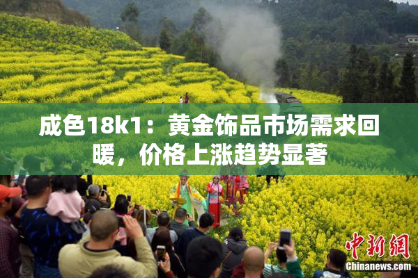 成色18k1：黄金饰品市场需求回暖，价格上涨趋势显著